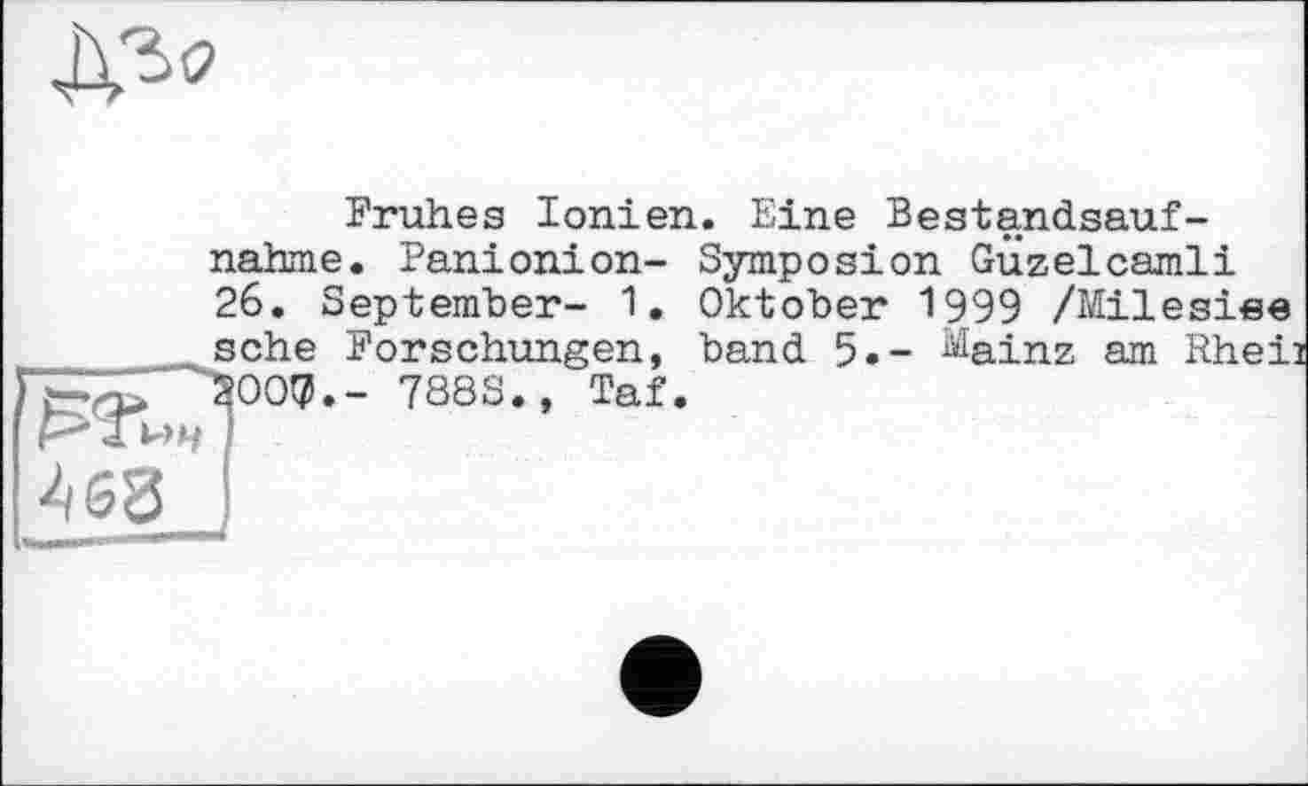 ﻿
Frühes Ionien nähme. Panionion-26. September- 1. sehe Forschungen, "“300^.- 788S., Tai.
. Eine Bestandsauf-Symposion GÜzelcamli Oktober 1999 /Milesiee
band 5.- ^ainz am
463